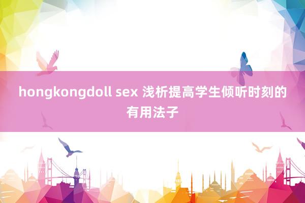 hongkongdoll sex 浅析提高学生倾听时刻的有用法子
