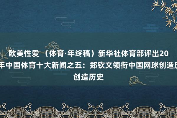 欧美性爱 （体育·年终稿）新华社体育部评出2024年中国体育十大新闻之五：郑钦文领衔中国网球创造历史