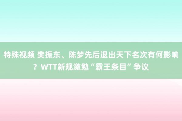 特殊视频 樊振东、陈梦先后退出天下名次有何影响？WTT新规激勉“霸王条目”争议