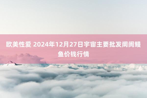 欧美性爱 2024年12月27日宇宙主要批发阛阓鳗鱼价钱行情