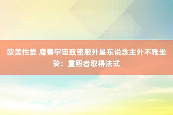 欧美性爱 魔兽宇宙致密服外星东说念主外不雅坐骑：重殴者取得法式