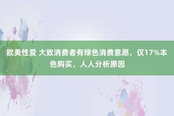 欧美性爱 大致消费者有绿色消费意愿，仅17%本色购买，人人分析原因
