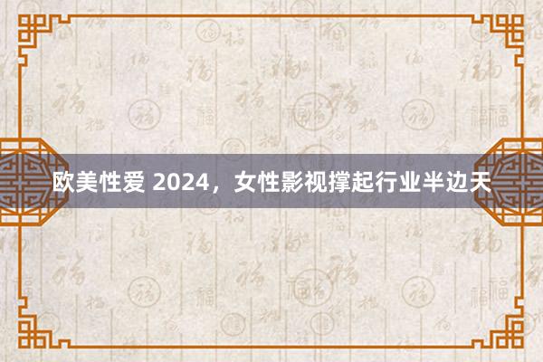 欧美性爱 2024，女性影视撑起行业半边天