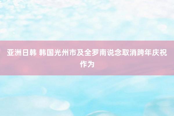 亚洲日韩 韩国光州市及全罗南说念取消跨年庆祝作为