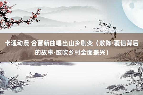 卡通动漫 合营新曲唱出山乡剧变（敷陈·覆信背后的故事·鼓吹乡村全面振兴）