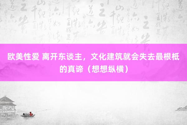 欧美性爱 离开东谈主，文化建筑就会失去最根柢的真谛（想想纵横）