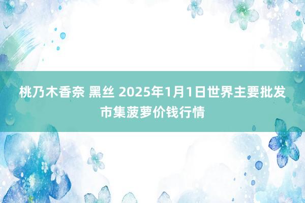 桃乃木香奈 黑丝 2025年1月1日世界主要批发市集菠萝价钱行情