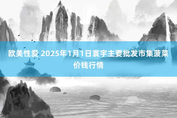 欧美性爱 2025年1月1日寰宇主要批发市集菠菜价钱行情