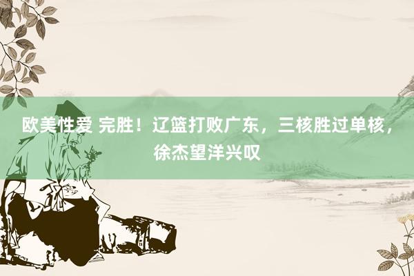 欧美性爱 完胜！辽篮打败广东，三核胜过单核，徐杰望洋兴叹