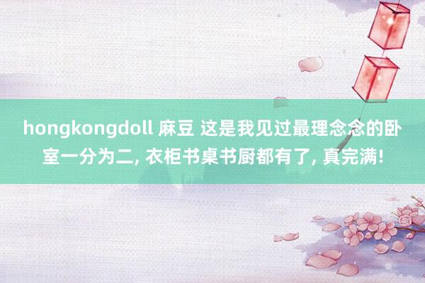 hongkongdoll 麻豆 这是我见过最理念念的卧室一分为二， 衣柜书桌书厨都有了， 真完满!