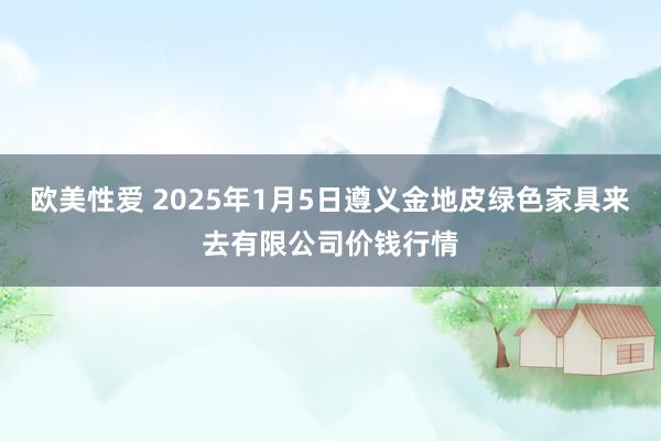 欧美性爱 2025年1月5日遵义金地皮绿色家具来去有限公司价钱行情