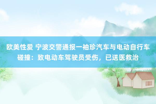 欧美性爱 宁波交警通报一袖珍汽车与电动自行车碰撞：致电动车驾驶员受伤，已送医救治