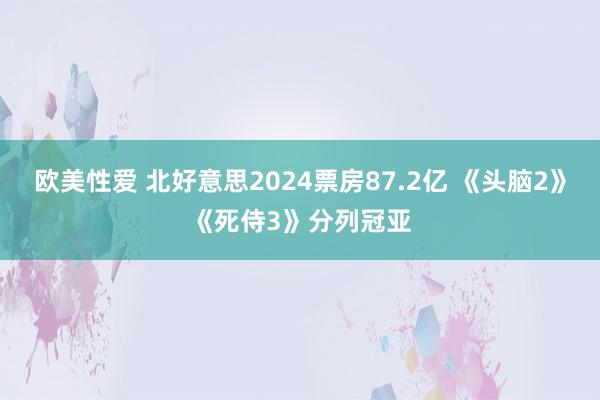 欧美性爱 北好意思2024票房87.2亿 《头脑2》《死侍3》分列冠亚