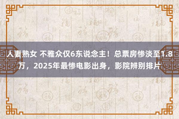 人妻熟女 不雅众仅6东说念主！总票房惨淡至1.8万，2025年最惨电影出身，影院辨别排片