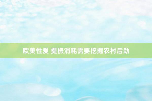 欧美性爱 提振消耗需要挖掘农村后劲