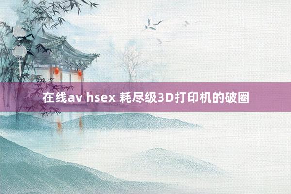 在线av hsex 耗尽级3D打印机的破圈