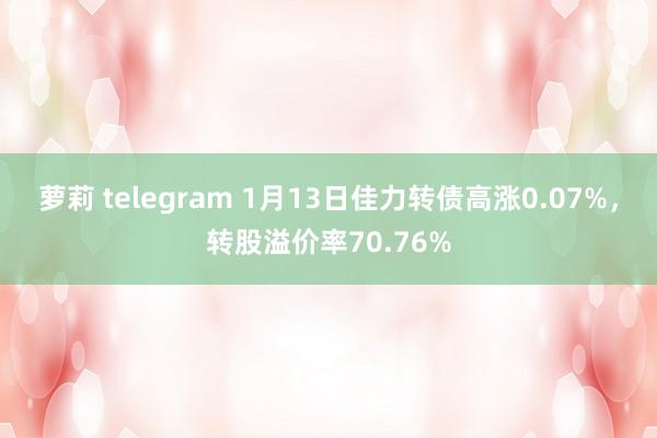 萝莉 telegram 1月13日佳力转债高涨0.07%，转股溢价率70.76%