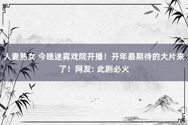 人妻熟女 今晚迷雾戏院开播！开年最期待的大片来了！网友: 此剧必火