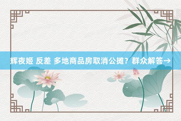 辉夜姬 反差 多地商品房取消公摊？群众解答→