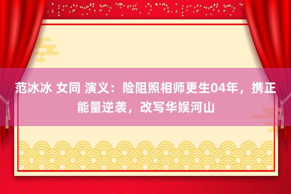 范冰冰 女同 演义：险阻照相师更生04年，携正能量逆袭，改写华娱河山