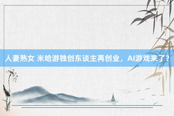 人妻熟女 米哈游独创东谈主再创业，AI游戏来了？