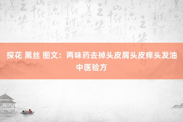 探花 黑丝 图文：两味药去掉头皮屑头皮痒头发油中医验方