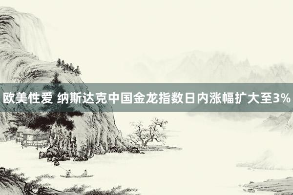 欧美性爱 纳斯达克中国金龙指数日内涨幅扩大至3%