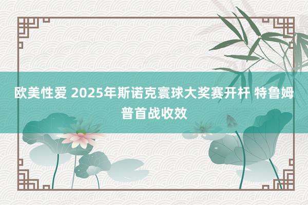 欧美性爱 2025年斯诺克寰球大奖赛开杆 特鲁姆普首战收效