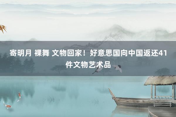 寄明月 裸舞 文物回家！好意思国向中国返还41件文物艺术品