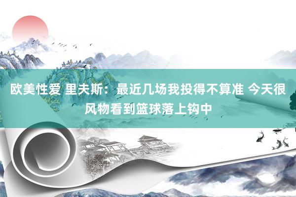 欧美性爱 里夫斯：最近几场我投得不算准 今天很风物看到篮球落上钩中