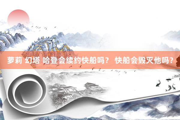 萝莉 幻塔 哈登会续约快船吗？ 快船会毁灭他吗？