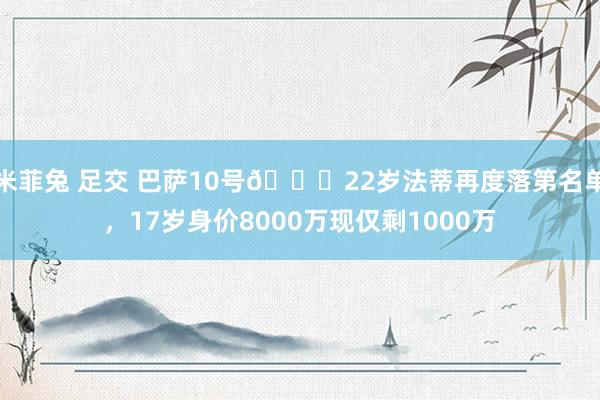 米菲兔 足交 巴萨10号🙁22岁法蒂再度落第名单，17岁身价8000万现仅剩1000万