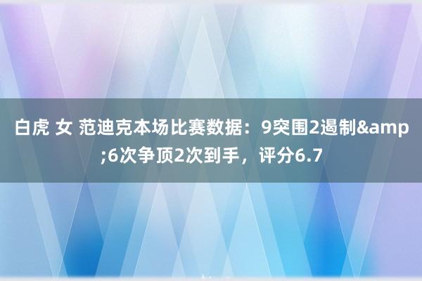 白虎 女 范迪克本场比赛数据：9突围2遏制&6次争顶2次到手，评分6.7