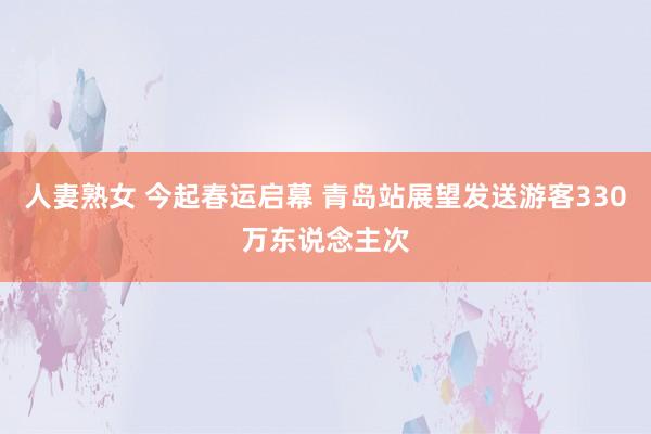 人妻熟女 今起春运启幕 青岛站展望发送游客330万东说念主次