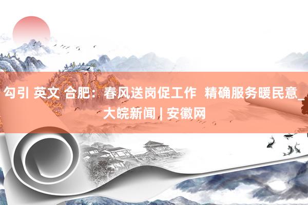 勾引 英文 合肥：春风送岗促工作  精确服务暖民意_大皖新闻 | 安徽网