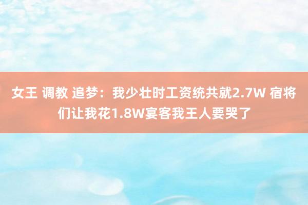 女王 调教 追梦：我少壮时工资统共就2.7W 宿将们让我花1.8W宴客我王人要哭了