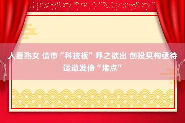 人妻熟女 债市“科技板”呼之欲出 创投契构亟待运动发债“堵点”