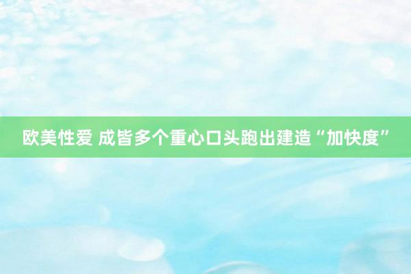 欧美性爱 成皆多个重心口头跑出建造“加快度”