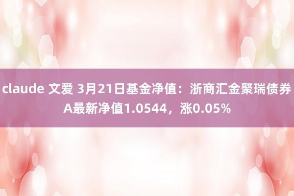 claude 文爱 3月21日基金净值：浙商汇金聚瑞债券A最新净值1.0544，涨0.05%