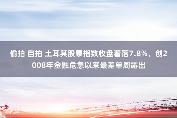 偷拍 自拍 土耳其股票指数收盘着落7.8%，创2008年金融危急以来最差单周露出