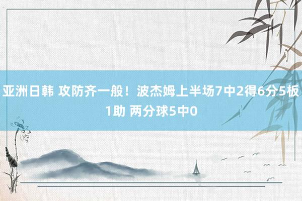 亚洲日韩 攻防齐一般！波杰姆上半场7中2得6分5板1助 两分球5中0