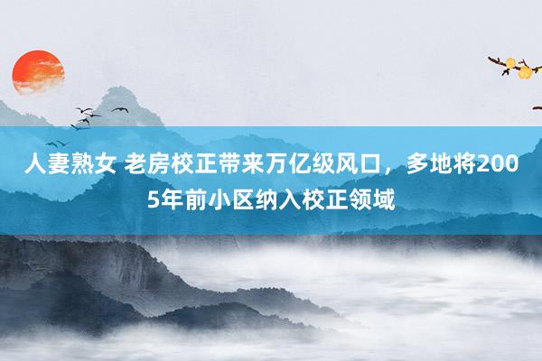人妻熟女 老房校正带来万亿级风口，多地将2005年前小区纳入校正领域
