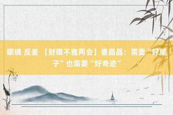眼镜 反差 【财眼不雅两会】曹晶晶：需要“好屋子”也需要“好奇迹”