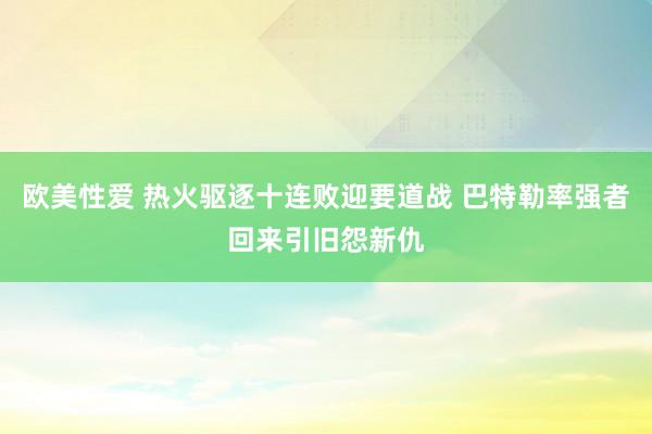 欧美性爱 热火驱逐十连败迎要道战 巴特勒率强者回来引旧怨新仇