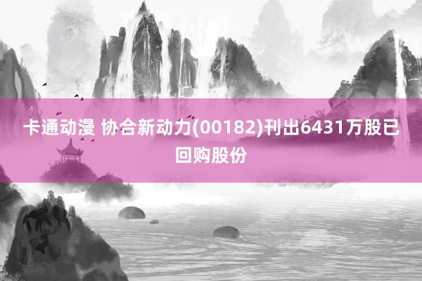 卡通动漫 协合新动力(00182)刊出6431万股已回购股份