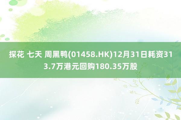 探花 七天 周黑鸭(01458.HK)12月31日耗资313.7万港元回购180.35万股