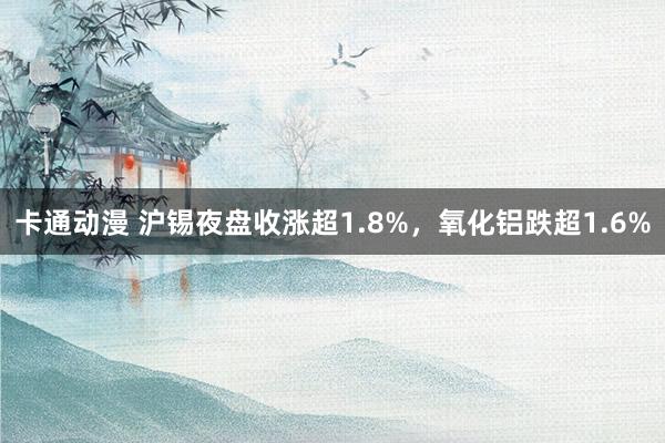 卡通动漫 沪锡夜盘收涨超1.8%，氧化铝跌超1.6%