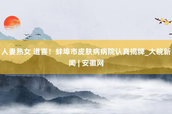 人妻熟女 道喜！蚌埠市皮肤病病院认真揭牌_大皖新闻 | 安徽网