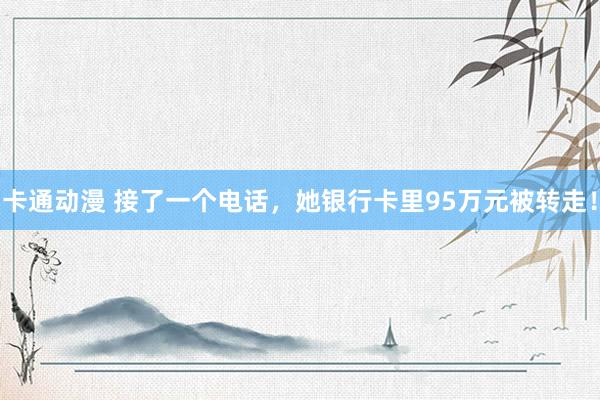 卡通动漫 接了一个电话，她银行卡里95万元被转走！