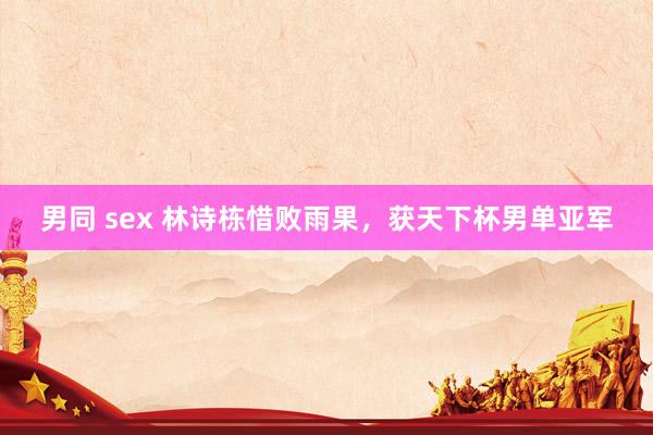 男同 sex 林诗栋惜败雨果，获天下杯男单亚军